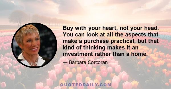 Buy with your heart, not your head. You can look at all the aspects that make a purchase practical, but that kind of thinking makes it an investment rather than a home.