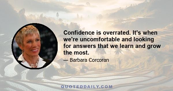 Confidence is overrated. It's when we're uncomfortable and looking for answers that we learn and grow the most.