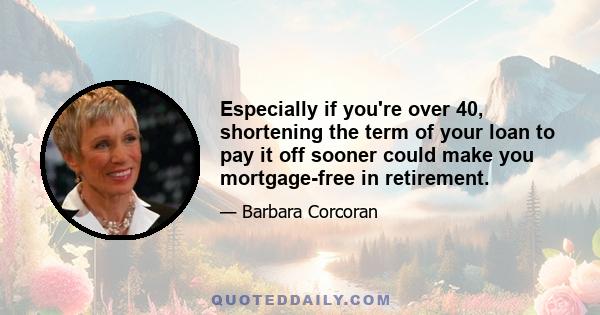 Especially if you're over 40, shortening the term of your loan to pay it off sooner could make you mortgage-free in retirement.