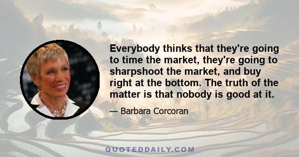 Everybody thinks that they're going to time the market, they're going to sharpshoot the market, and buy right at the bottom. The truth of the matter is that nobody is good at it.