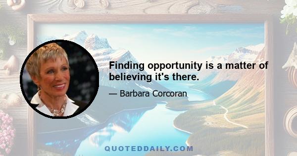 Finding opportunity is a matter of believing it's there.