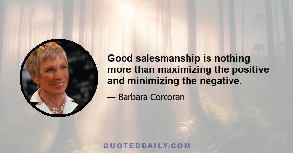 Good salesmanship is nothing more than maximizing the positive and minimizing the negative.