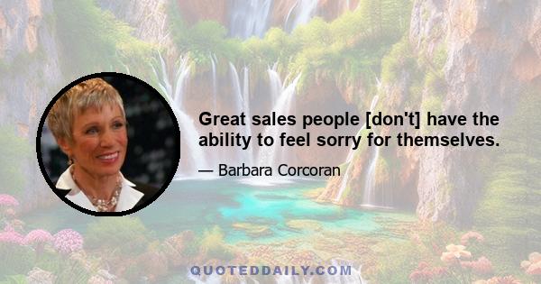 Great sales people [don't] have the ability to feel sorry for themselves.