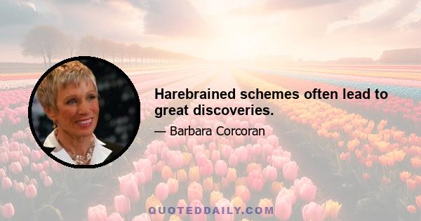 Harebrained schemes often lead to great discoveries.