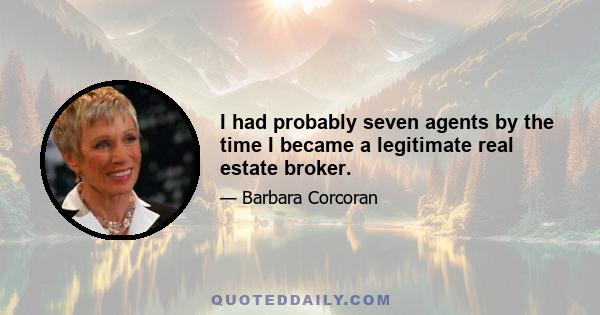 I had probably seven agents by the time I became a legitimate real estate broker.