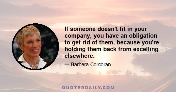 If someone doesn't fit in your company, you have an obligation to get rid of them, because you're holding them back from excelling elsewhere.