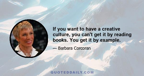 If you want to have a creative culture, you can't get it by reading books. You get it by example.