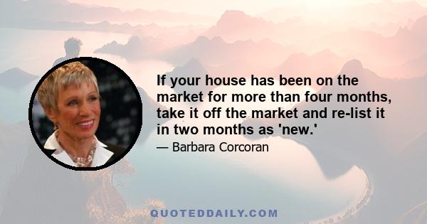 If your house has been on the market for more than four months, take it off the market and re-list it in two months as 'new.'