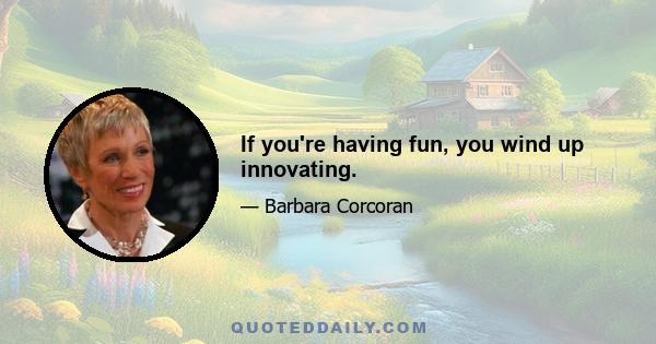 If you're having fun, you wind up innovating.