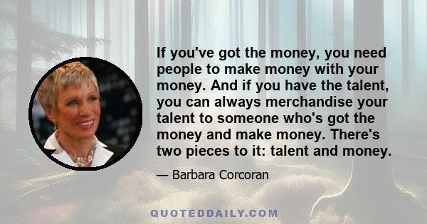 If you've got the money, you need people to make money with your money. And if you have the talent, you can always merchandise your talent to someone who's got the money and make money. There's two pieces to it: talent