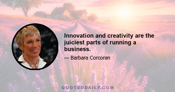 Innovation and creativity are the juiciest parts of running a business.