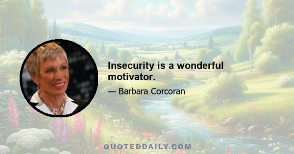 Insecurity is a wonderful motivator.