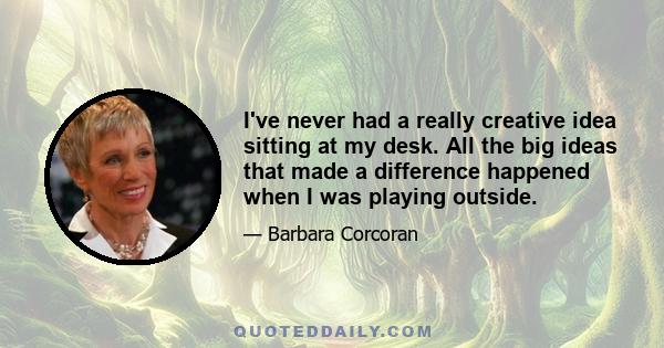 I've never had a really creative idea sitting at my desk. All the big ideas that made a difference happened when I was playing outside.