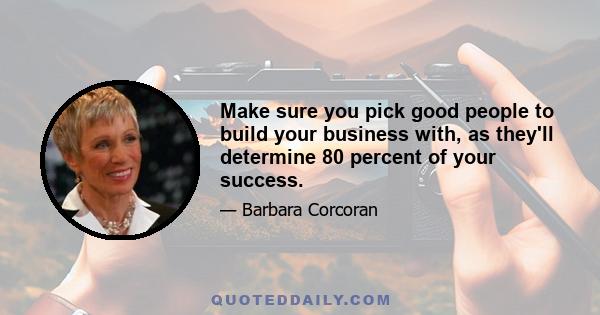 Make sure you pick good people to build your business with, as they'll determine 80 percent of your success.