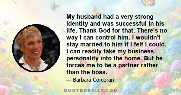 My husband had a very strong identity and was successful in his life. Thank God for that. There's no way I can control him. I wouldn't stay married to him if I felt I could. I can readily take my business personality