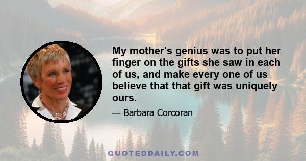 My mother's genius was to put her finger on the gifts she saw in each of us, and make every one of us believe that that gift was uniquely ours.