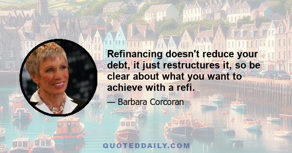 Refinancing doesn't reduce your debt, it just restructures it, so be clear about what you want to achieve with a refi.