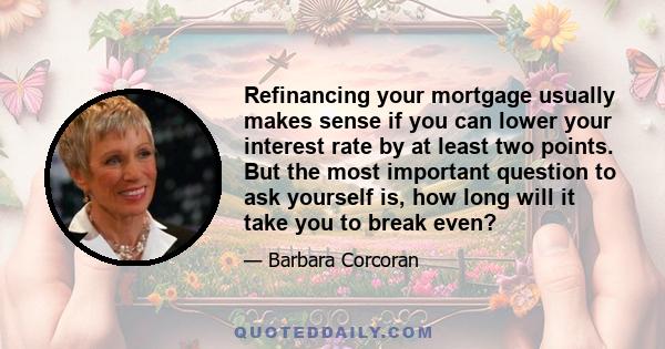 Refinancing your mortgage usually makes sense if you can lower your interest rate by at least two points. But the most important question to ask yourself is, how long will it take you to break even?