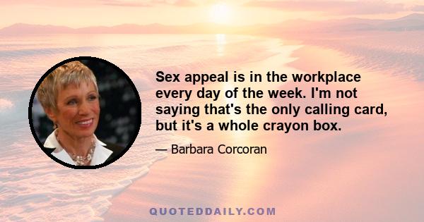 Sex appeal is in the workplace every day of the week. I'm not saying that's the only calling card, but it's a whole crayon box.