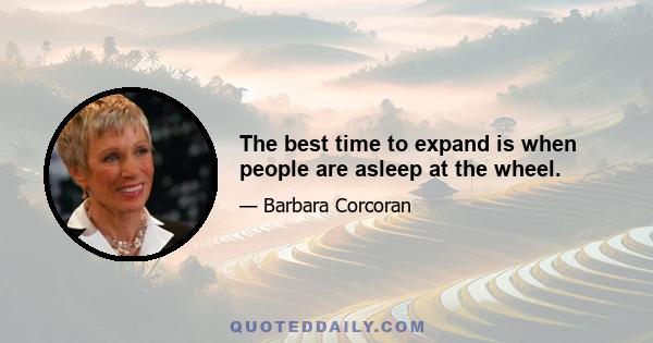 The best time to expand is when people are asleep at the wheel.