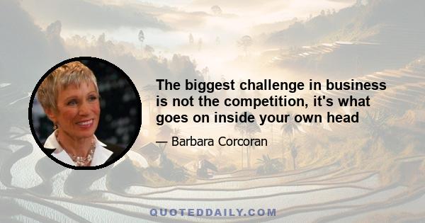 The biggest challenge in business is not the competition, it's what goes on inside your own head