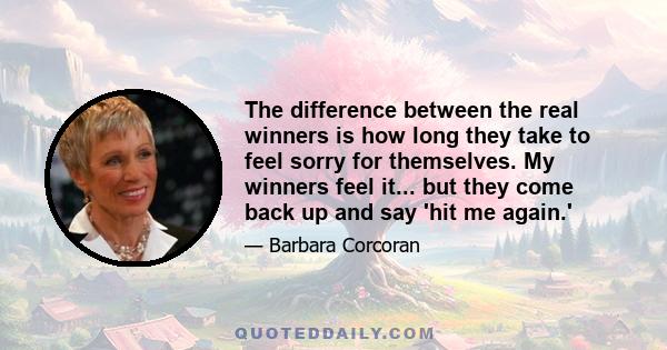 The difference between the real winners is how long they take to feel sorry for themselves. My winners feel it... but they come back up and say 'hit me again.'