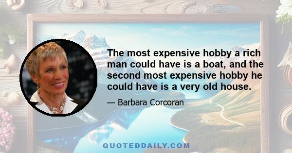 The most expensive hobby a rich man could have is a boat, and the second most expensive hobby he could have is a very old house.