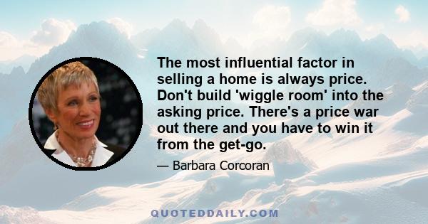 The most influential factor in selling a home is always price. Don't build 'wiggle room' into the asking price. There's a price war out there and you have to win it from the get-go.