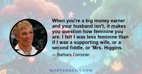 When you're a big money earner and your husband isn't, it makes you question how feminine you are. I felt I was less feminine than if I was a supporting wife, or a second fiddle, or 'Mrs. Higgins.