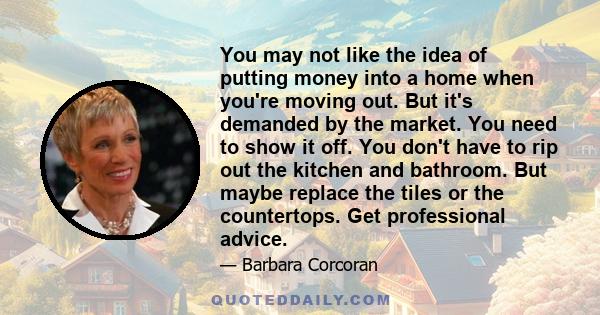 You may not like the idea of putting money into a home when you're moving out. But it's demanded by the market. You need to show it off. You don't have to rip out the kitchen and bathroom. But maybe replace the tiles or 