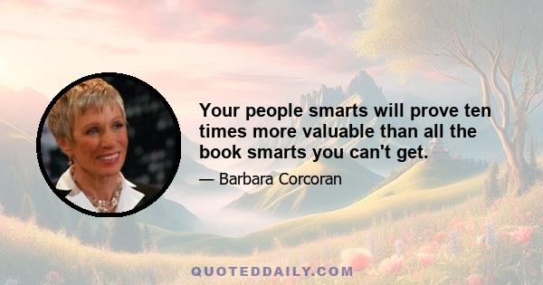 Your people smarts will prove ten times more valuable than all the book smarts you can't get.