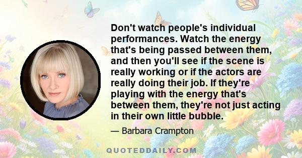 Don't watch people's individual performances. Watch the energy that's being passed between them, and then you'll see if the scene is really working or if the actors are really doing their job. If they're playing with