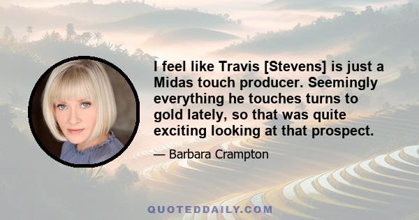 I feel like Travis [Stevens] is just a Midas touch producer. Seemingly everything he touches turns to gold lately, so that was quite exciting looking at that prospect.