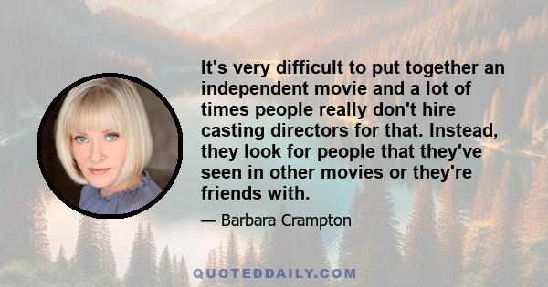 It's very difficult to put together an independent movie and a lot of times people really don't hire casting directors for that. Instead, they look for people that they've seen in other movies or they're friends with.