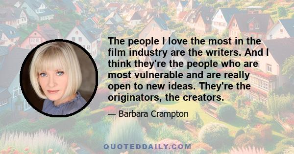 The people I love the most in the film industry are the writers. And I think they're the people who are most vulnerable and are really open to new ideas. They're the originators, the creators.