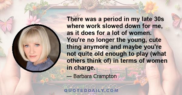 There was a period in my late 30s where work slowed down for me, as it does for a lot of women. You're no longer the young, cute thing anymore and maybe you're not quite old enough to play (what others think of) in