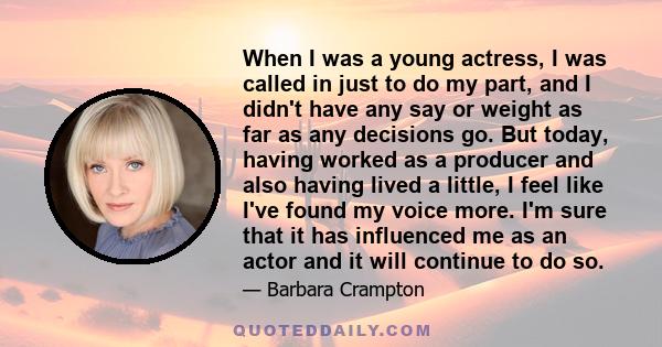 When I was a young actress, I was called in just to do my part, and I didn't have any say or weight as far as any decisions go. But today, having worked as a producer and also having lived a little, I feel like I've