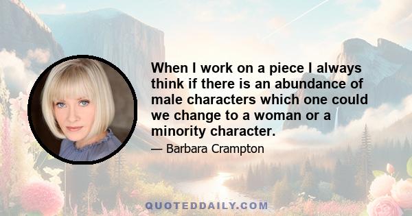 When I work on a piece I always think if there is an abundance of male characters which one could we change to a woman or a minority character.