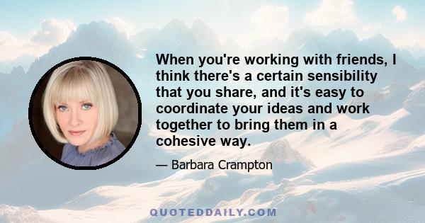 When you're working with friends, I think there's a certain sensibility that you share, and it's easy to coordinate your ideas and work together to bring them in a cohesive way.