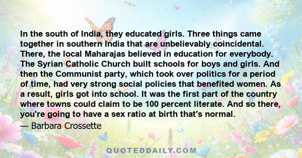 In the south of India, they educated girls. Three things came together in southern India that are unbelievably coincidental. There, the local Maharajas believed in education for everybody. The Syrian Catholic Church