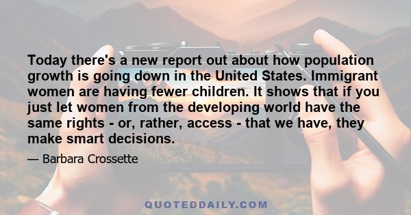 Today there's a new report out about how population growth is going down in the United States. Immigrant women are having fewer children. It shows that if you just let women from the developing world have the same