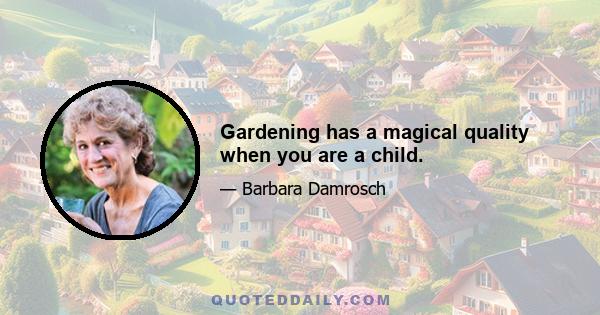 Gardening has a magical quality when you are a child.