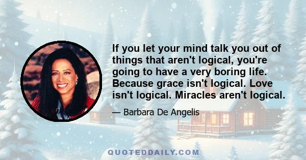 If you let your mind talk you out of things that aren't logical, you're going to have a very boring life. Because grace isn't logical. Love isn't logical. Miracles aren't logical.