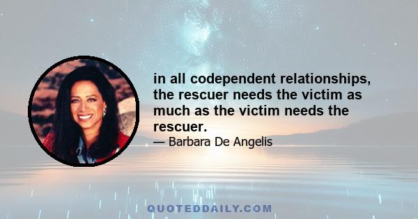 in all codependent relationships, the rescuer needs the victim as much as the victim needs the rescuer.