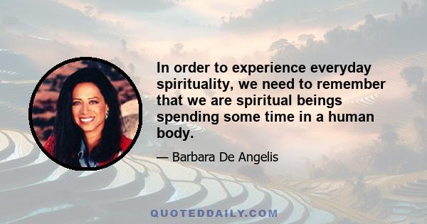 In order to experience everyday spirituality, we need to remember that we are spiritual beings spending some time in a human body.