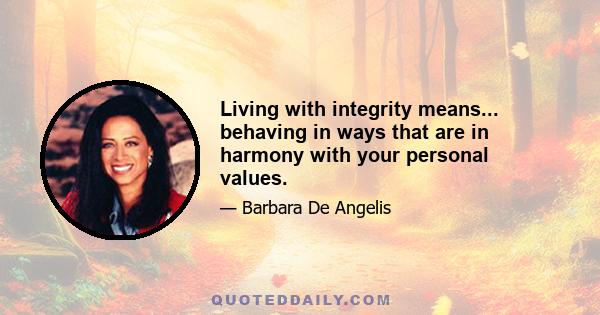 Living with integrity means... behaving in ways that are in harmony with your personal values.