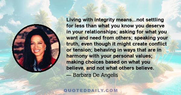 Living with integrity means...not settling for less than what you know you deserve in your relationships; asking for what you want and need from others; speaking your truth, even though it might create conflict or