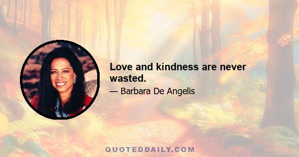 Love and kindness are never wasted.