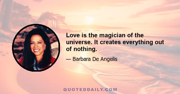 Love is the magician of the universe. It creates everything out of nothing.