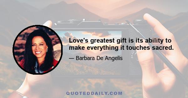 Love's greatest gift is its ability to make everything it touches sacred.